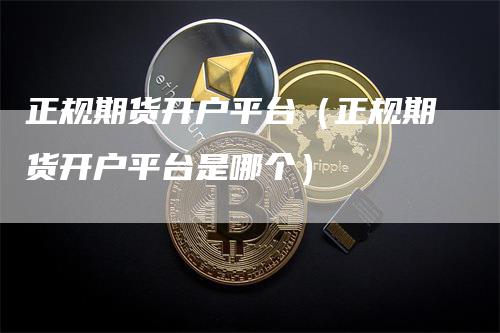 正规期货开户平台（正规期货开户平台是哪个）