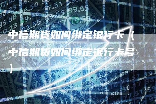 中信期货如何绑定银行卡（中信期货如何绑定银行卡号）