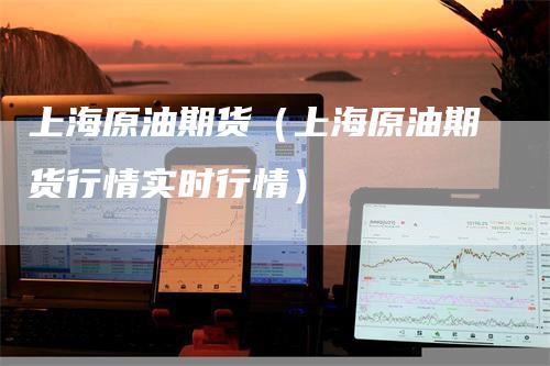 上海原油期货(上海原油期货行情实时行情)