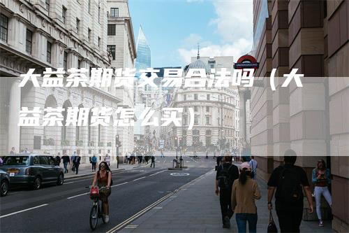 大益茶期货交易合法吗(大益茶期货怎么买)