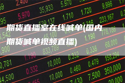 期货直播室在线喊单(国内期货喊单视频直播)
