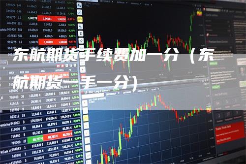 东航期货手续费加一分（东航期货一手一分）