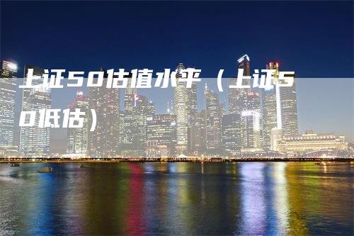 上证50估值水平(上证50低估)