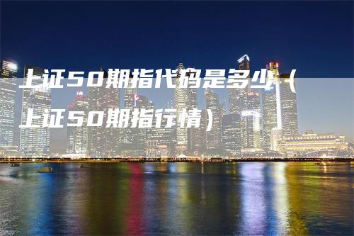上证50期指代码是多少（上证50期指行情）
