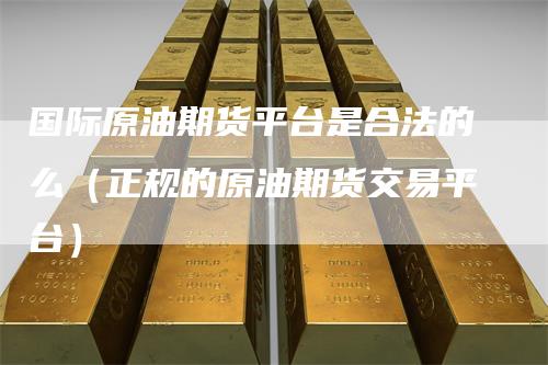 国际原油期货平台是合法的么（正规的原油期货交易平台）