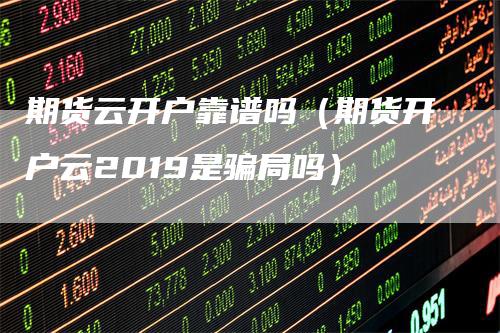 期货云开户靠谱吗（期货开户云2019是骗局吗）