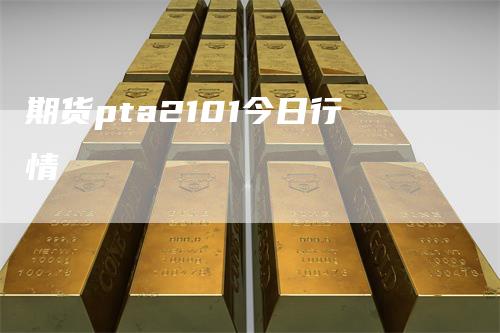 期货pta2101今日行情