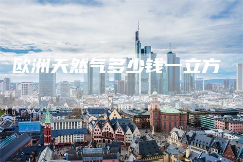 欧洲天然气多少钱一立方