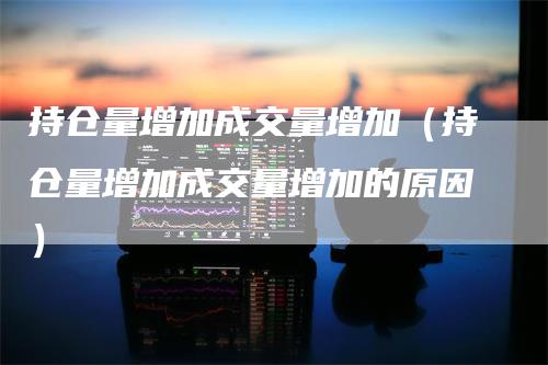 持仓量增加成交量增加（持仓量增加成交量增加的原因）