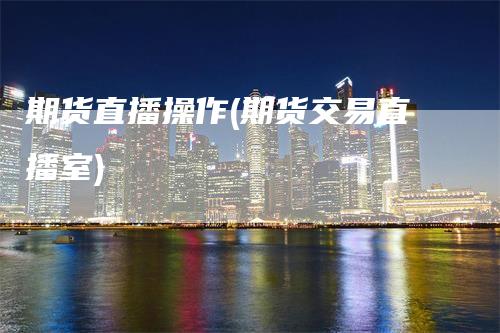 期货直播操作(期货交易直播室)