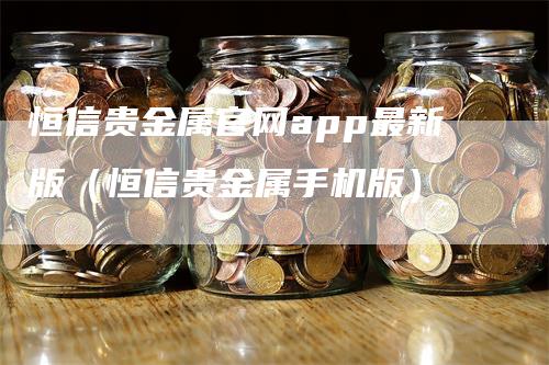 恒信贵金属官网app最新版（恒信贵金属手机版）