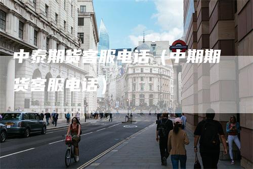 中泰期货客服电话（中期期货客服电话）