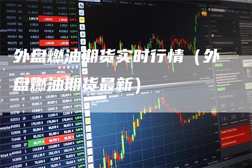 外盘燃油期货实时行情(外盘燃油期货最新)