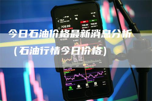 今日石油价格最新消息分析(石油行情今日价格)
