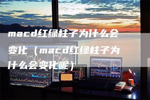 macd红绿柱子为什么会变化（macd红绿柱子为什么会变化呢）