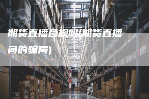 期货直播合规吗(期货直播间的骗局)