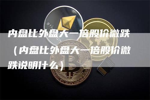 内盘比外盘大一倍股价微跌（内盘比外盘大一倍股价微跌说明什么）
