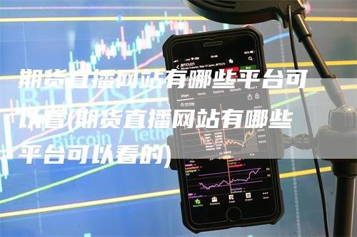 期货直播网站有哪些平台可以看(期货直播网站有哪些平台可以看的)