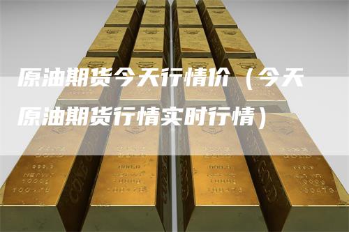 原油期货今天行情价(今天原油期货行情实时行情)