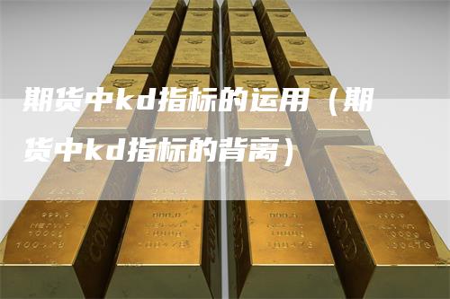 期货中kd指标的运用（期货中kd指标的背离）