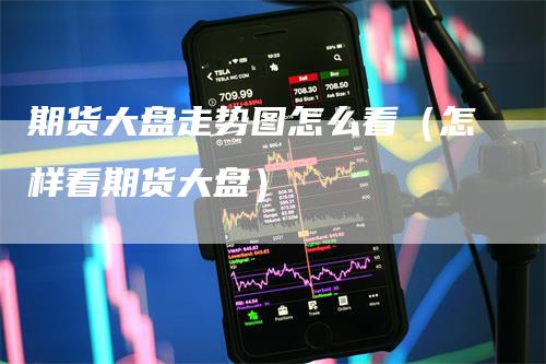 期货大盘走势图怎么看（怎样看期货大盘）