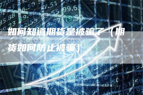 如何知道期货是被骗了(期货如何防止被骗)