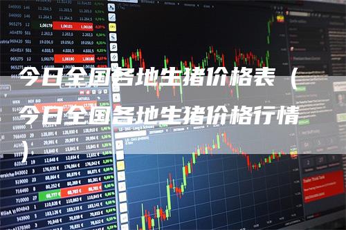 今日全国各地生猪价格表（今日全国各地生猪价格行情）