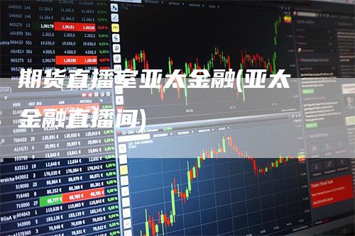 期货直播室亚太金融(亚太金融直播间)