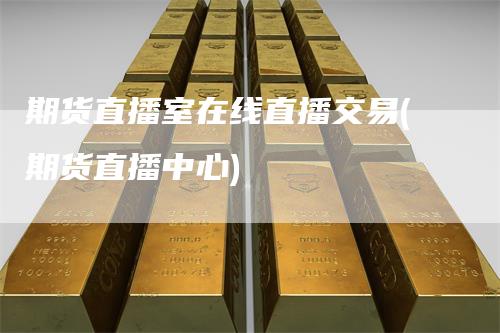 期货直播室在线直播交易(期货直播中心)