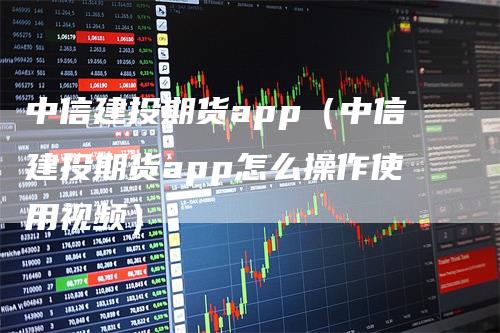 中信建投期货app（中信建投期货app怎么操作使用视频）