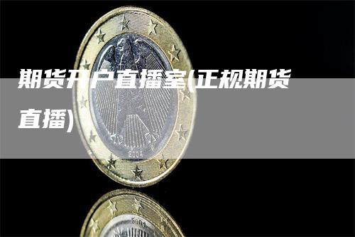 期货开户直播室(正规期货直播)