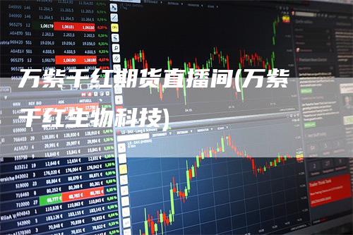 万紫千红期货直播间(万紫千红生物科技)
