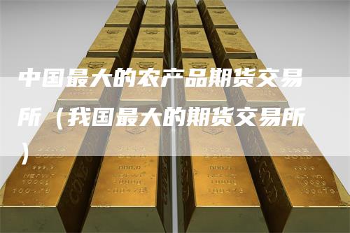 中国最大的农产品期货交易所（我国最大的期货交易所）