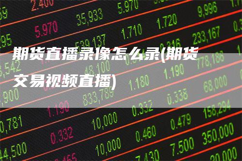 期货直播录像怎么录(期货交易视频直播)