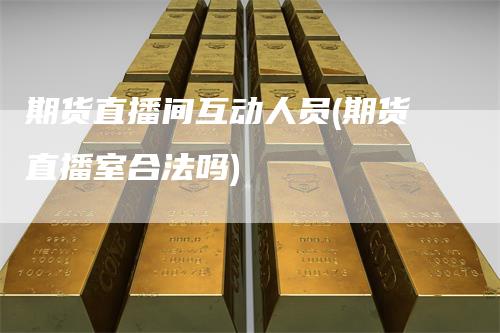 期货直播间互动人员(期货直播室合法吗)