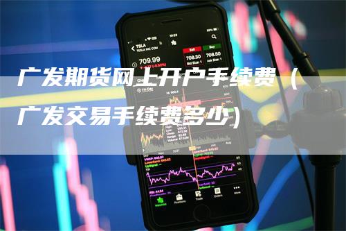 广发期货网上开户手续费（广发交易手续费多少）