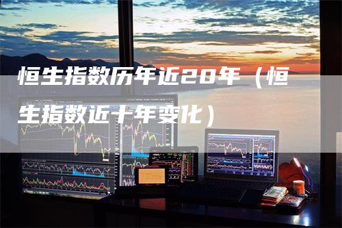 恒生指数历年近20年（恒生指数近十年变化）