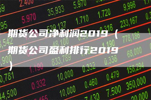 期货公司净利润2019(期货公司盈利排行2019)
