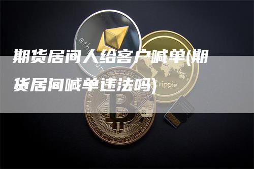 期货居间人给客户喊单(期货居间喊单违法吗)