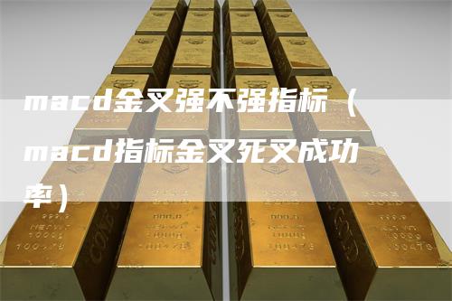 macd金叉强不强指标(macd指标金叉死叉成功率)