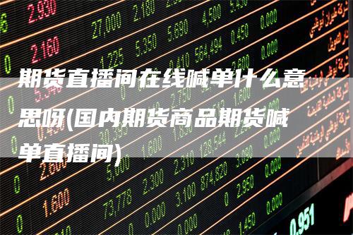 期货直播间在线喊单什么意思呀(国内期货商品期货喊单直播间)