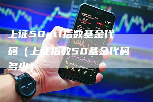 上证50etf指数基金代码(上证指数50基金代码多少)