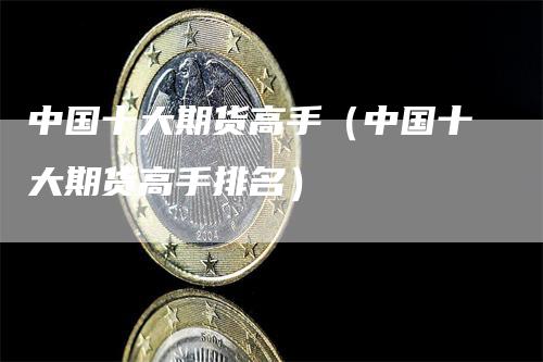 中国十大期货高手（中国十大期货高手排名）