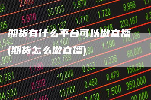 期货有什么平台可以做直播(期货怎么做直播)