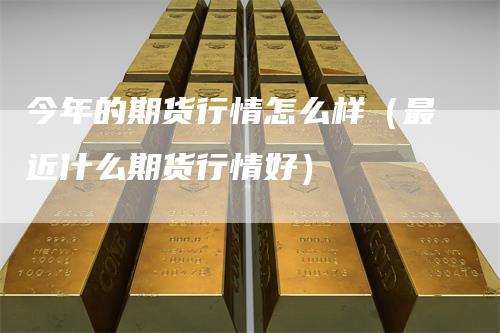 今年的期货行情怎么样（最近什么期货行情好）