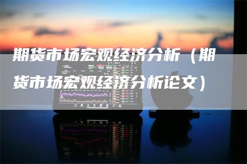 期货市场宏观经济分析（期货市场宏观经济分析论文）