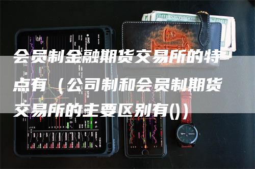会员制金融期货交易所的特点有（公司制和会员制期货交易所的主要区别有()）