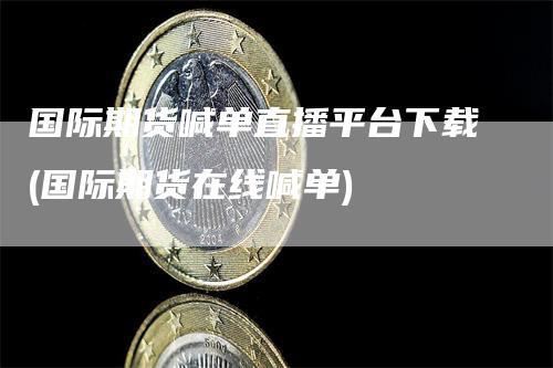 国际期货喊单直播平台下载(国际期货在线喊单)