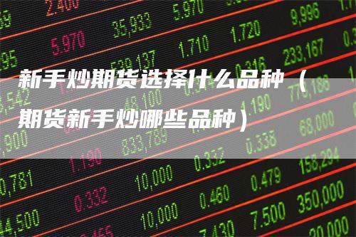 新手炒期货选择什么品种(期货新手炒哪些品种)