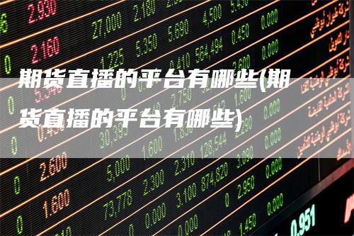 期货直播的平台有哪些(期货直播的平台有哪些)